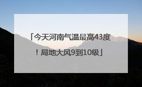 今天河南气温最高43度！局地大风9到10级