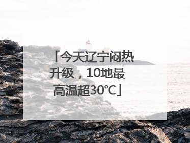 今天辽宁闷热升级，10地最高温超30℃