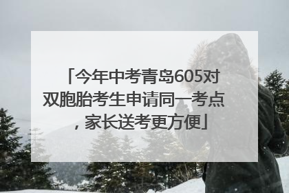 今年中考青岛605对双胞胎考生申请同一考点，家长送考更方便