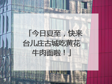 今日夏至，快来台儿庄古城吃黄花牛肉面啦！