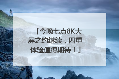 今晚七点8K大屏之约继续，四重体验值得期待！