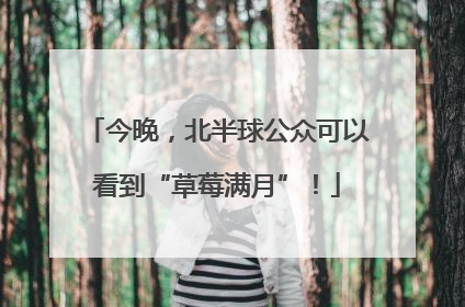 今晚，北半球公众可以看到“草莓满月”！
