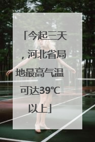今起三天，河北省局地最高气温可达39℃以上