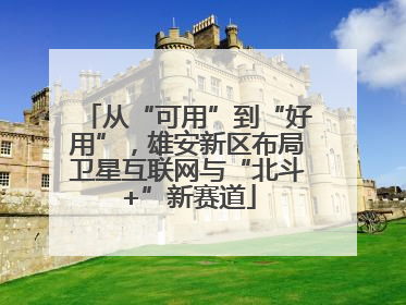 从“可用”到“好用”，雄安新区布局卫星互联网与“北斗+”新赛道