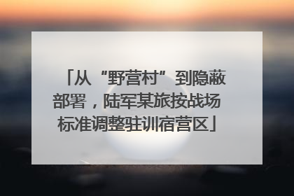 从“野营村”到隐蔽部署，陆军某旅按战场标准调整驻训宿营区