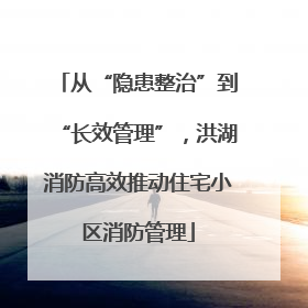 从“隐患整治”到“长效管理”，洪湖消防高效推动住宅小区消防管理