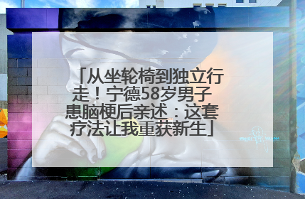 从坐轮椅到独立行走！宁德58岁男子患脑梗后亲述：这套疗法让我重获新生