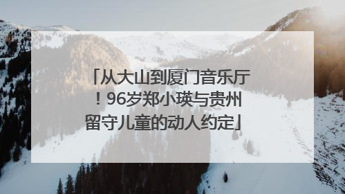 从大山到厦门音乐厅！96岁郑小瑛与贵州留守儿童的动人约定