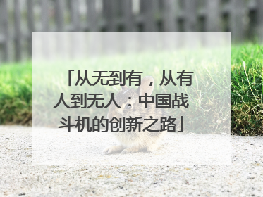 从无到有，从有人到无人：中国战斗机的创新之路