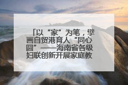 以“家”为笔，擘画自贸港育人“同心圆”——海南省各级妇联创新开展家庭教育宣传周活动
