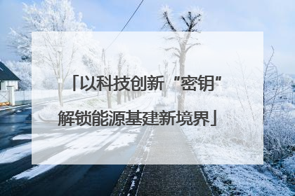 以科技创新“密钥”解锁能源基建新境界