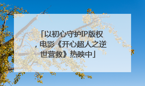 以初心守护IP版权，电影《开心超人之逆世营救》热映中