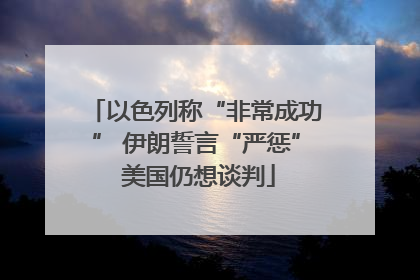 以色列称“非常成功” 伊朗誓言“严惩” 美国仍想谈判