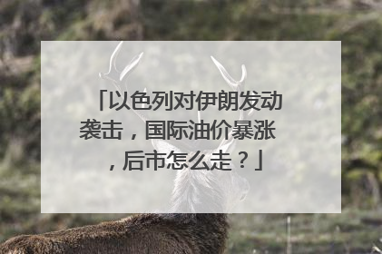 以色列对伊朗发动袭击，国际油价暴涨，后市怎么走？