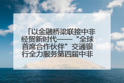 以金融桥梁联接中非经贸新时代——“全球首席合作伙伴”交通银行全力服务第四届中非经贸博览会