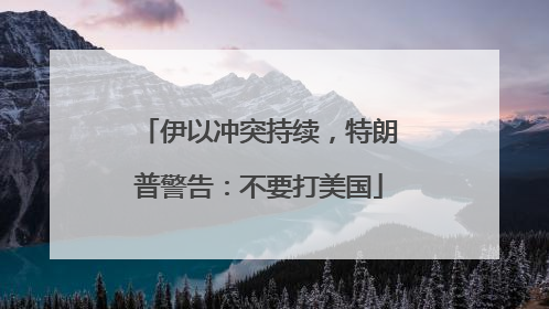 伊以冲突持续，特朗普警告：不要打美国