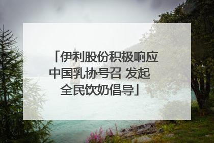 伊利股份积极响应中国乳协号召 发起全民饮奶倡导
