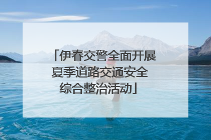 伊春交警全面开展 夏季道路交通安全综合整治活动