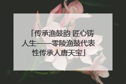 传承渔鼓韵 匠心铸人生——零陵渔鼓代表性传承人唐天宝