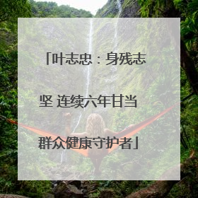 叶志忠：身残志坚 连续六年甘当群众健康守护者