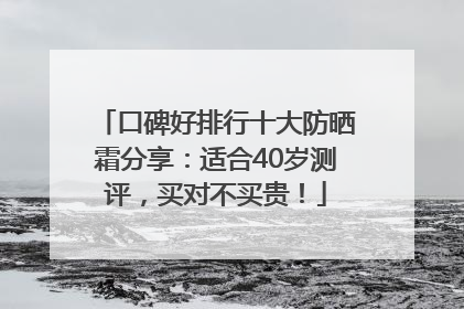 口碑好排行十大防晒霜分享：适合40岁测评，买对不买贵！