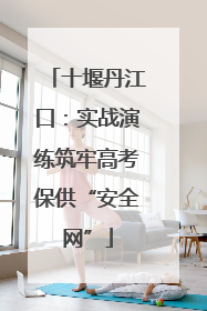 十堰丹江口：实战演练筑牢高考保供“安全网”