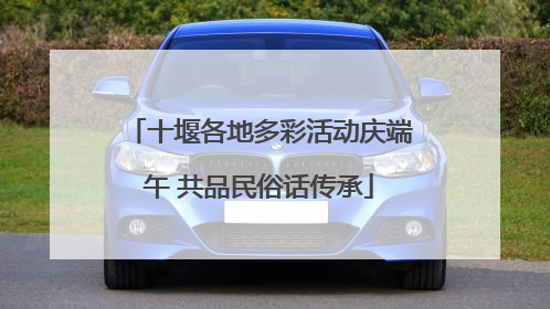 十堰各地多彩活动庆端午 共品民俗话传承