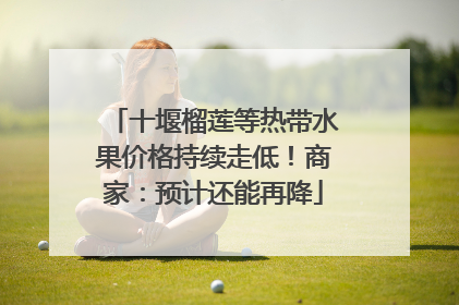 十堰榴莲等热带水果价格持续走低！商家：预计还能再降