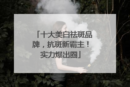 十大美白祛斑品牌，抗斑新霸主！实力爆出圈