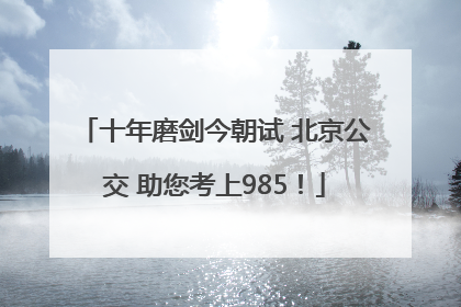 十年磨剑今朝试 北京公交 助您考上985！