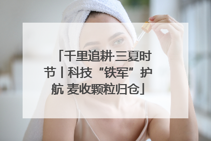 千里追耕·三夏时节丨科技“铁军”护航 麦收颗粒归仓