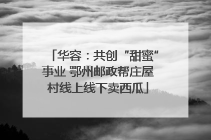 华容：共创“甜蜜”事业 鄂州邮政帮庄屋村线上线下卖西瓜