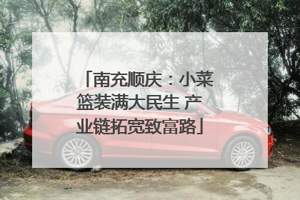 南充顺庆：小菜篮装满大民生 产业链拓宽致富路