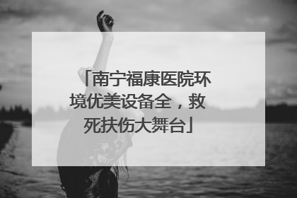 南宁福康医院环境优美设备全，救死扶伤大舞台