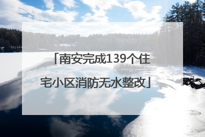 南安完成139个住宅小区消防无水整改