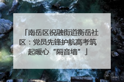南岳区祝融街道衡岳社区：党员先锋护航高考筑起暖心“隔音墙”