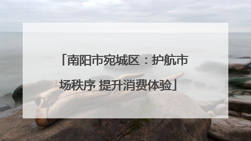 南阳市宛城区：护航市场秩序 提升消费体验