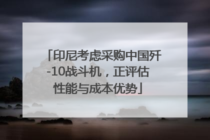 印尼考虑采购中国歼-10战斗机，正评估性能与成本优势