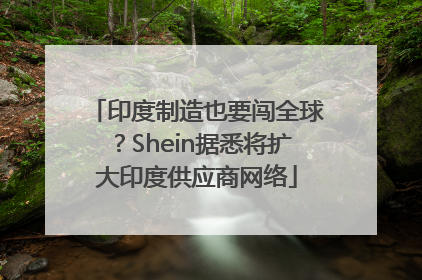 印度制造也要闯全球？Shein据悉将扩大印度供应商网络