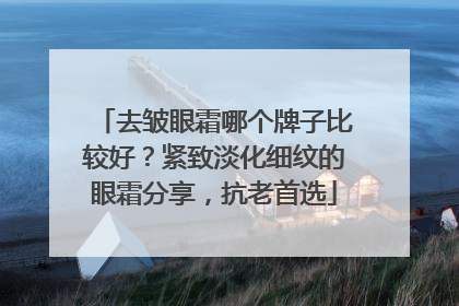 去皱眼霜哪个牌子比较好？紧致淡化细纹的眼霜分享，抗老首选