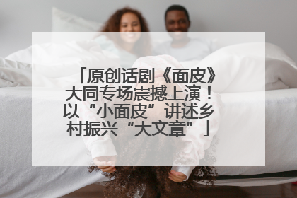 原创话剧《面皮》大同专场震撼上演！以“小面皮”讲述乡村振兴“大文章”