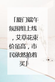 厦门端午氛围组上线，艾草花束价虽高，市民依然抢着买