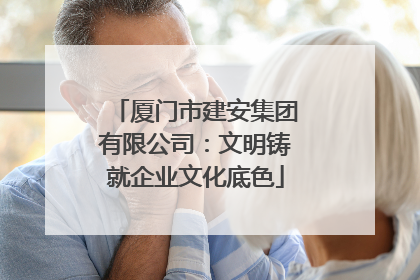 厦门市建安集团有限公司：文明铸就企业文化底色