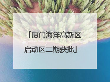 厦门海洋高新区启动区二期获批