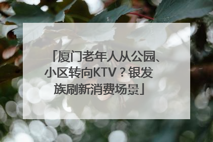 厦门老年人从公园、小区转向KTV？银发族刷新消费场景