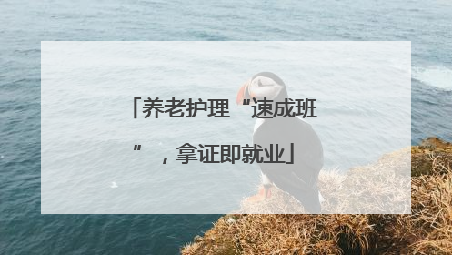 养老护理“速成班”，拿证即就业