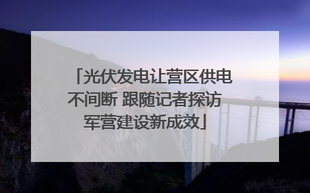光伏发电让营区供电不间断 跟随记者探访军营建设新成效