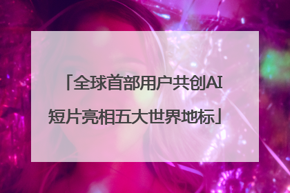 全球首部用户共创AI短片亮相五大世界地标