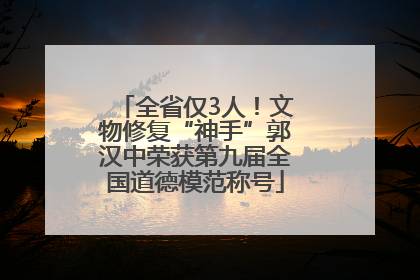 全省仅3人！文物修复“神手”郭汉中荣获第九届全国道德模范称号