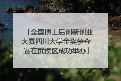全国博士后创新创业大赛四川大学金奖争夺赛在武侯区成功举办